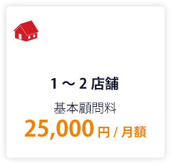 1～2店舗　基本顧問料 25,000円/月額