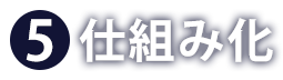 ⑤仕組み化